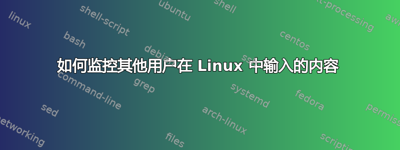 如何监控其他用户在 Linux 中输入的内容