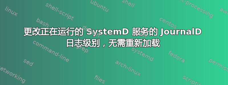 更改正在运行的 SystemD 服务的 JournalD 日志级别，无需重新加载