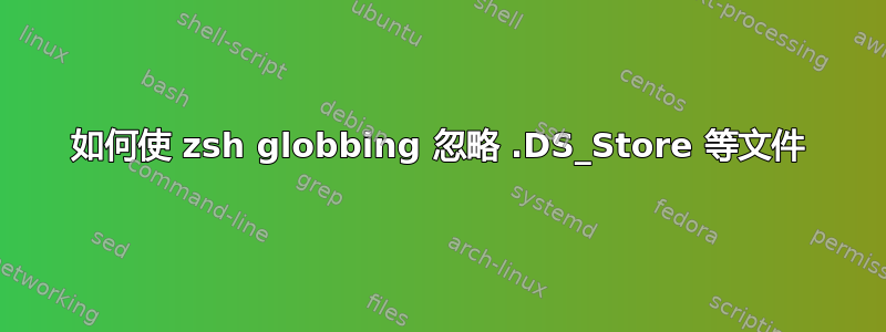 如何使 zsh globbing 忽略 .DS_Store 等文件