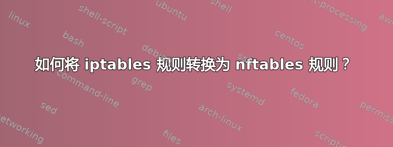 如何将 iptables 规则转换为 nftables 规则？