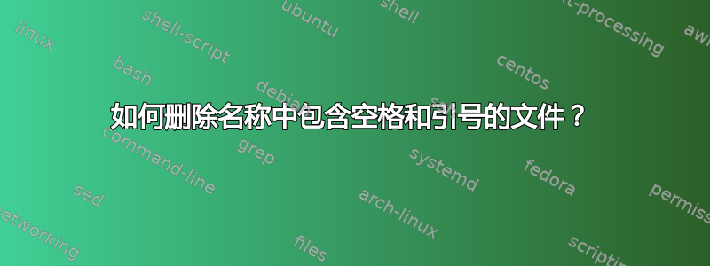 如何删除名称中包含空格和引号的文件？