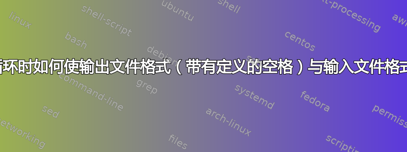 通过循环时如何使输出文件格式（带有定义的空格）与输入文件格式相同