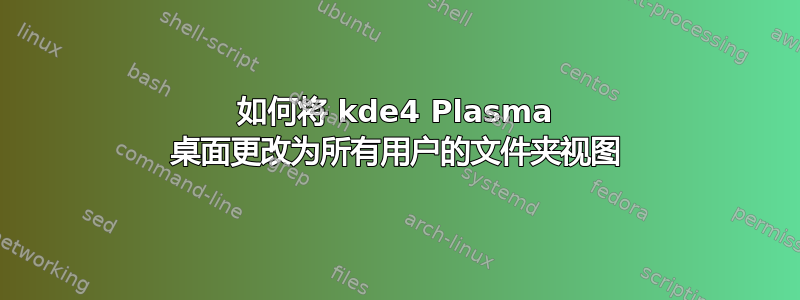 如何将 kde4 Plasma 桌面更改为所有用户的文件夹视图