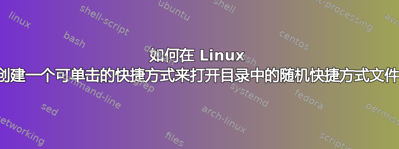 如何在 Linux 上创建一个可单击的快捷方式来打开目录中的随机快捷方式文件？