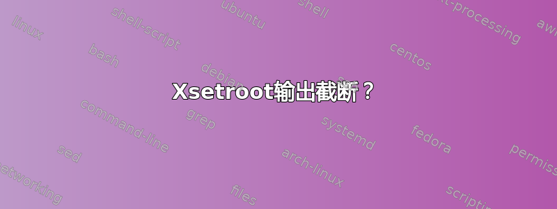 Xsetroot输出截断？