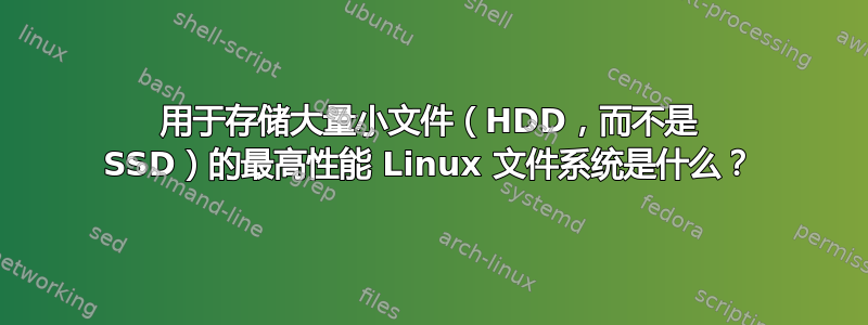 用于存储大量小文件（HDD，而不是 SSD）的最高性能 Linux 文件系统是什么？