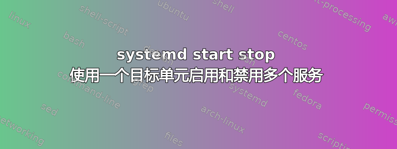 systemd start stop 使用一个目标单元启用和禁用多个服务