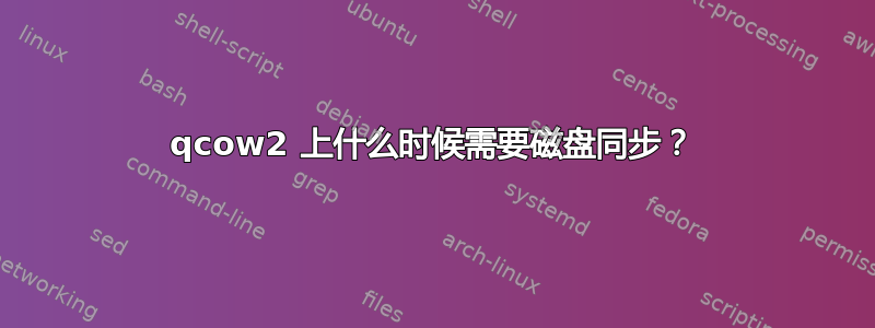 qcow2 上什么时候需要磁盘同步？