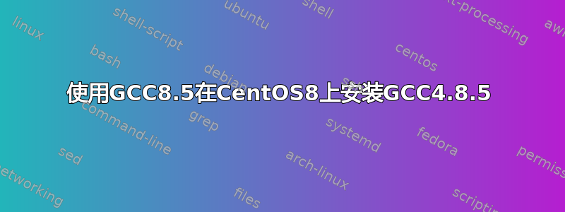 使用GCC8.5在CentOS8上安装GCC4.8.5