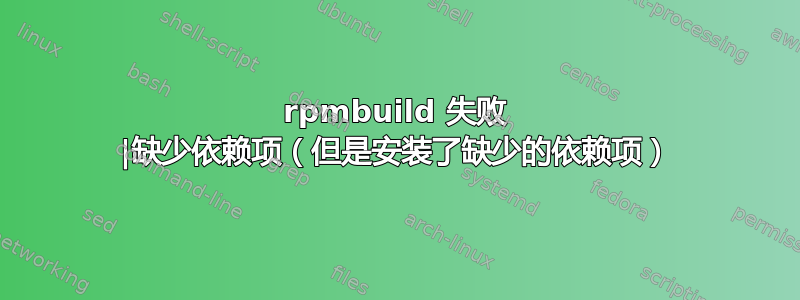 rpmbuild 失败 |缺少依赖项（但是安装了缺少的依赖项）