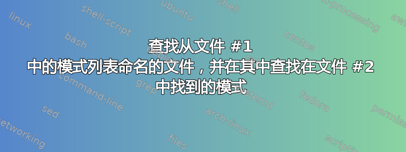 查找从文件 #1 中的模式列表命名的文件，并在其中查找在文件 #2 中找到的模式