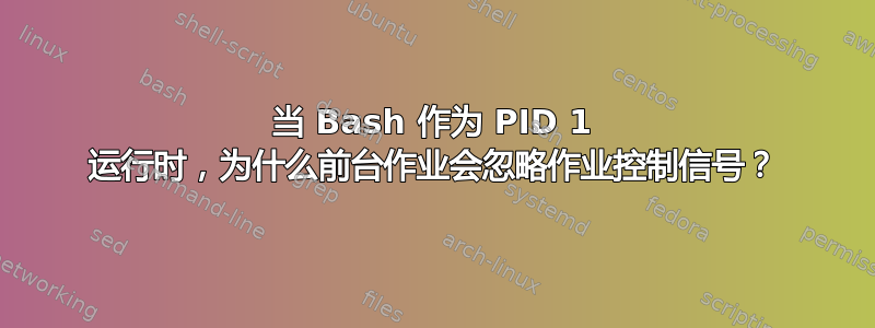 当 Bash 作为 PID 1 运行时，为什么前台作业会忽略作业控制信号？