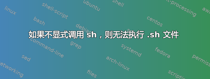 如果不显式调用 sh，则无法执行 .sh 文件