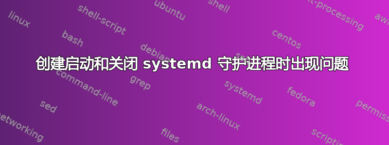 创建启动和关闭 systemd 守护进程时出现问题