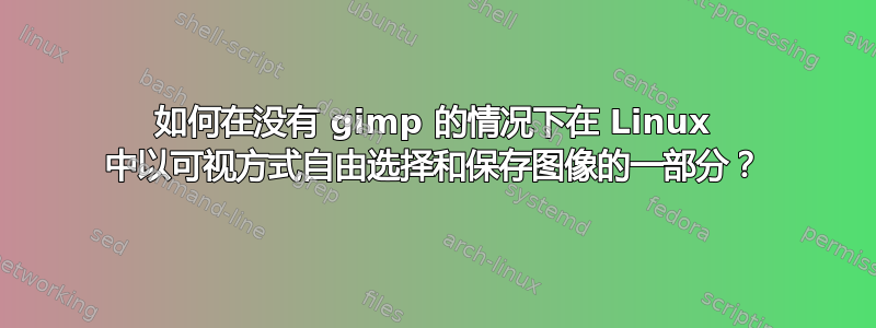 如何在没有 gimp 的情况下在 Linux 中以可视方式自由选择和保存图像的一部分？