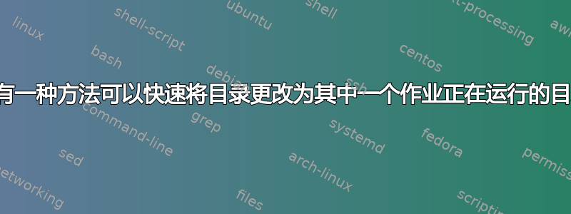 有没有一种方法可以快速将目录更改为其中一个作业正在运行的目录？