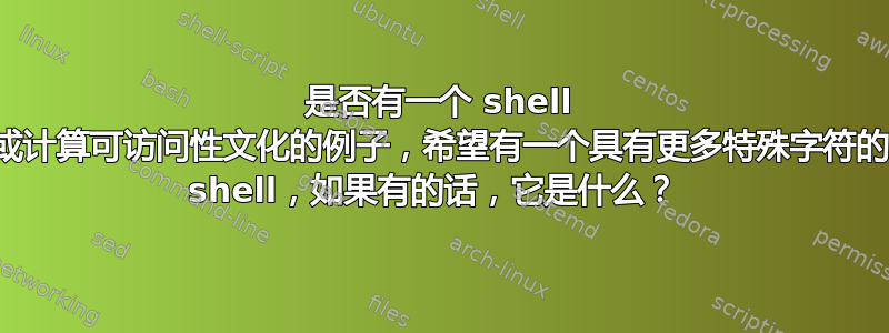 是否有一个 shell 或计算可访问性文化的例子，希望有一个具有更多特殊字符的 shell，如果有的话，它是什么？ 