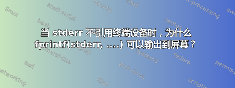 当 stderr 不引用终端设备时，为什么 fprintf(stderr, ....) 可以输出到屏幕？