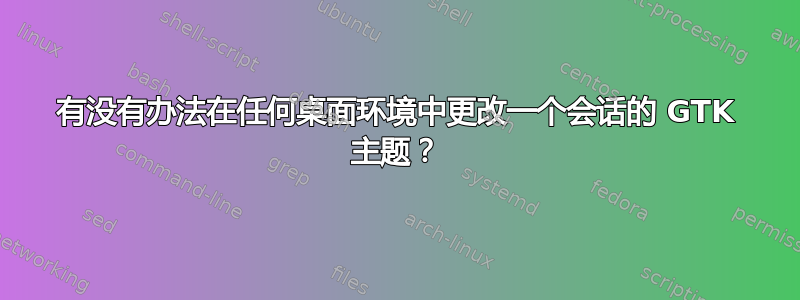 有没有办法在任何桌面环境中更改一个会话的 GTK 主题？