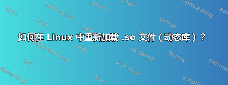 如何在 Linux 中重新加载 .so 文件（动态库）？