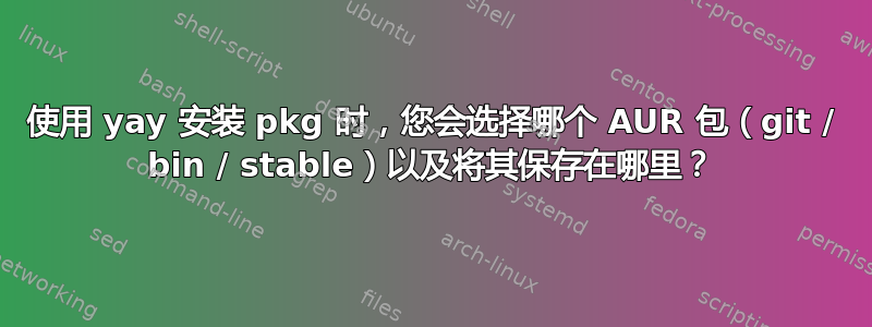 使用 yay 安装 pkg 时，您会选择哪个 AUR 包（git / bin / stable）以及将其保存在哪里？