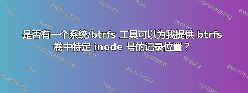 是否有一个系统/btrfs 工具可以为我提供 btrfs 卷中特定 inode 号的记录位置？