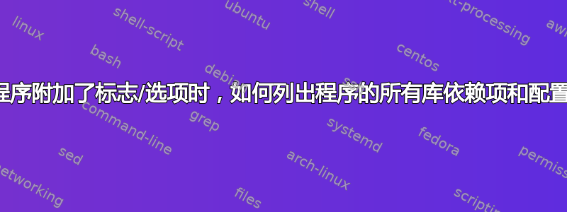 当程序附加了标志/选项时，如何列出程序的所有库依赖项和配置？