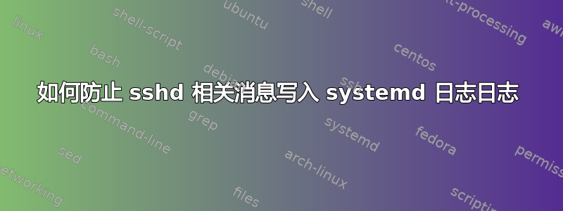 如何防止 sshd 相关消息写入 systemd 日志日志