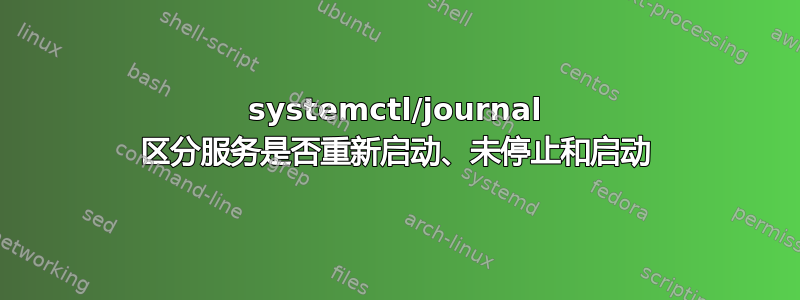 systemctl/journal 区分服务是否重新启动、未停止和启动