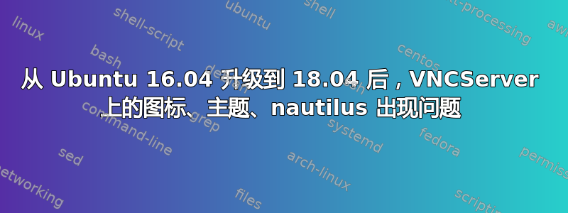 从 Ubuntu 16.04 升级到 18.04 后，VNCServer 上的图标、主题、nautilus 出现问题