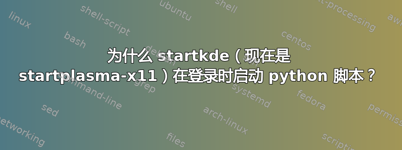 为什么 startkde（现在是 startplasma-x11）在登录时启动 python 脚本？