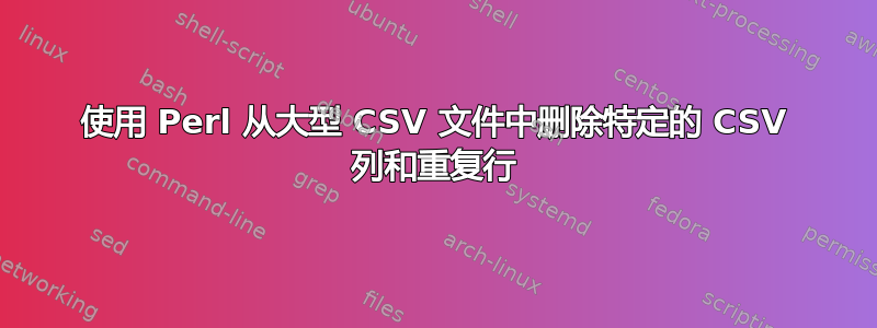 使用 Perl 从大型 CSV 文件中删除特定的 CSV 列和重复行