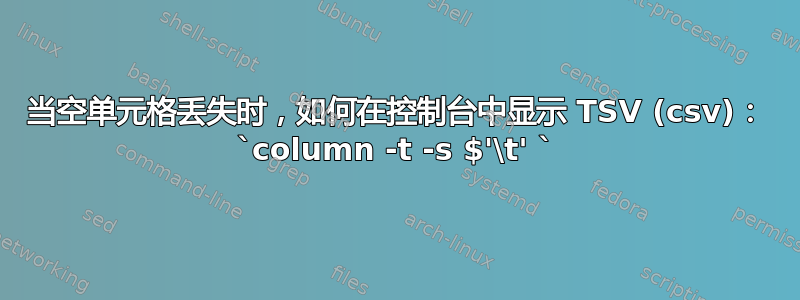 当空单元格丢失时，如何在控制台中显示 TSV (csv)： `column -t -s $'\t' `