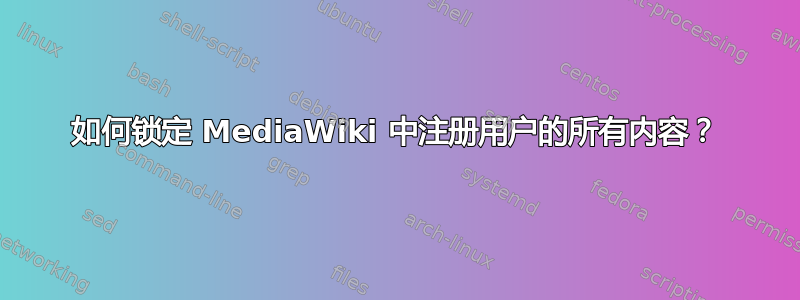 如何锁定 MediaWiki 中注册用户的所有内容？