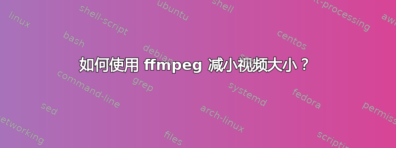 如何使用 ffmpeg 减小视频大小？