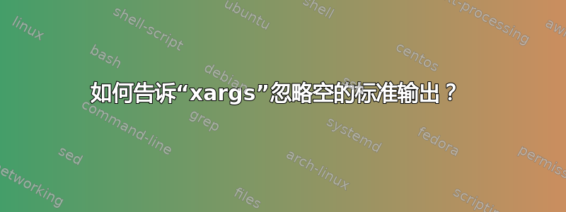 如何告诉“xargs”忽略空的标准输出？ 