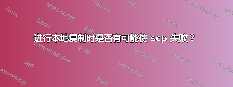 进行本地复制时是否有可能使 scp 失败？