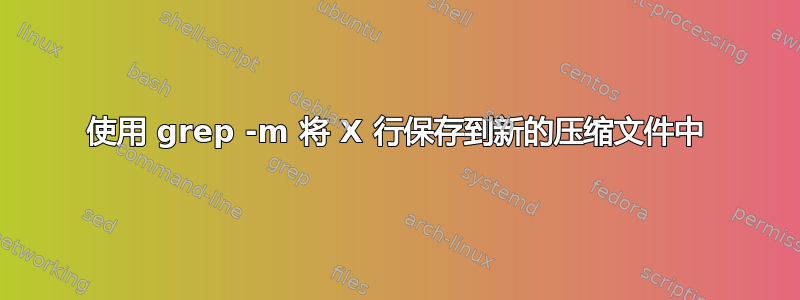 使用 grep -m 将 X 行保存到新的压缩文件中