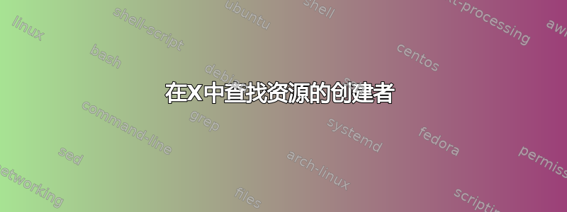 在X中查找资源的创建者