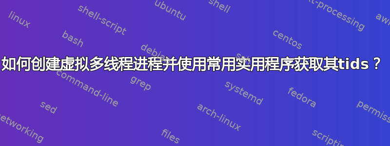 如何创建虚拟多线程进程并使用常用实用程序获取其tids？