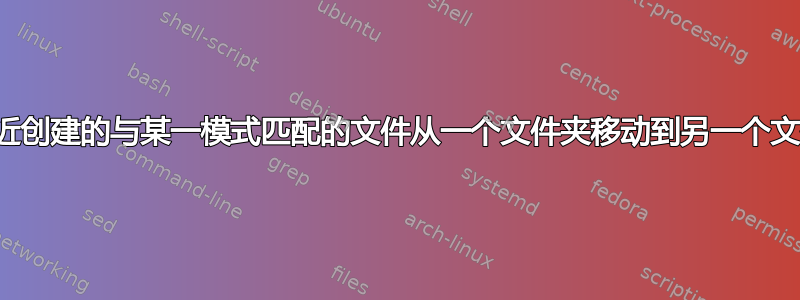 将最近创建的与某一模式匹配的文件从一个文件夹移动到另一个文件夹