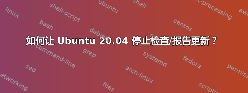 如何让 Ubuntu 20.04 停止检查/报告更新？