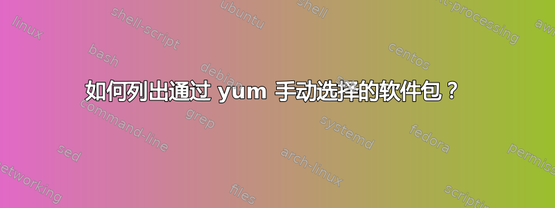 如何列出通过 yum 手动选择的软件包？