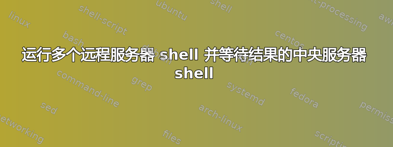 运行多个远程服务器 shell 并等待结果的中央服务器 shell