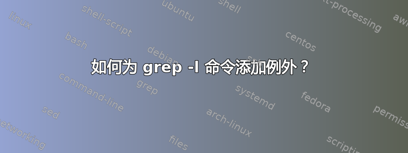 如何为 grep -l 命令添加例外？