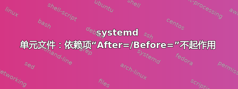 systemd 单元文件：依赖项“After=/Before=”不起作用