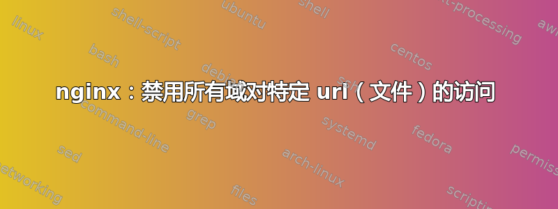 nginx：禁用所有域对特定 url（文件）的访问