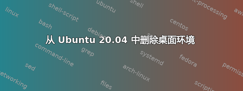 从 Ubuntu 20.04 中删除桌面环境