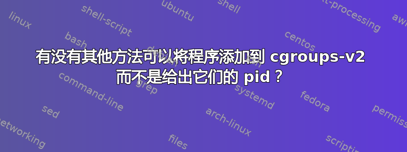 有没有其他方法可以将程序添加到 cgroups-v2 而不是给出它们的 pid？