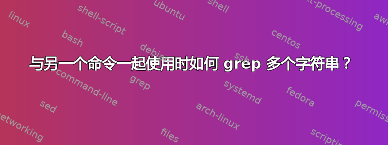 与另一个命令一起使用时如何 grep 多个字符串？